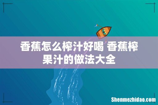香蕉怎么榨汁好喝 香蕉榨果汁的做法大全