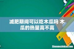 减肥期间可以吃木瓜吗 木瓜的热量高不高
