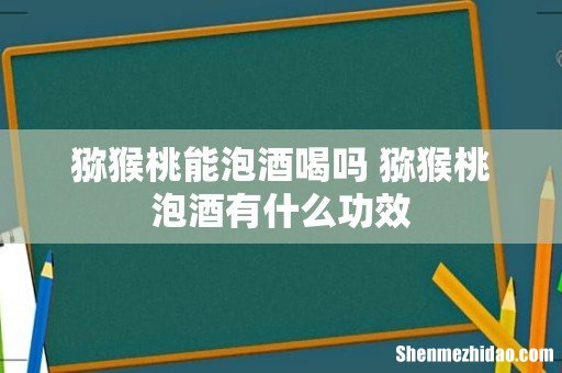 猕猴桃能泡酒喝吗 猕猴桃泡酒有什么功效