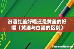 黄酒与白酒的区别 汾酒红盖好喝还是黄盖的好喝