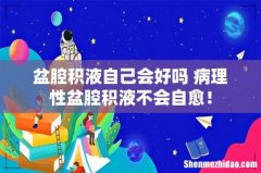 盆腔积液自己会好吗 病理性盆腔积液不会自愈！