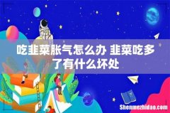 吃韭菜胀气怎么办 韭菜吃多了有什么坏处