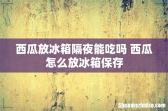 西瓜放冰箱隔夜能吃吗 西瓜怎么放冰箱保存
