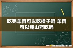 吃完羊肉可以吃橙子吗 羊肉可以炖山药吃吗