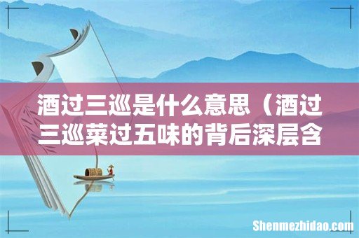 酒过三巡菜过五味的背后深层含义 酒过三巡是什么意思