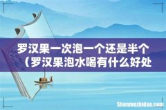 罗汉果泡水喝有什么好处 罗汉果一次泡一个还是半个