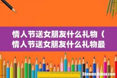 情人节送女朋友什么礼物（情人节送女朋友什么礼物最好学生党)