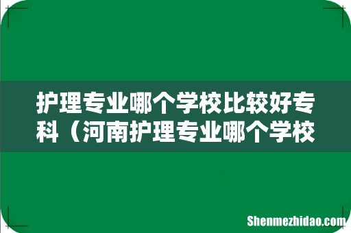 河南护理专业哪个学校比较好专科 护理专业哪个学校比较好专科