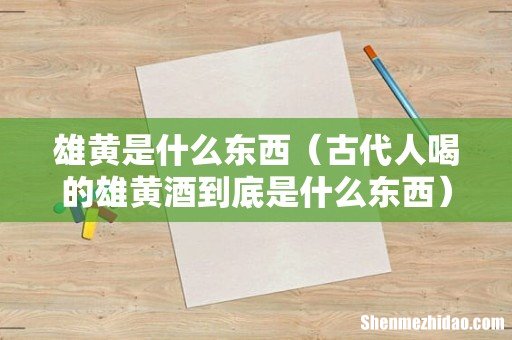 古代人喝的雄黄酒到底是什么东西 雄黄是什么东西