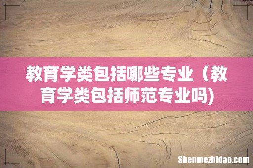 教育学类包括哪些专业(教育学类包括师范专业吗)