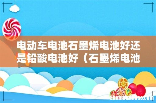 石墨烯电池与铅酸电池哪个好 电动车电池石墨烯电池好还是铅酸电池好