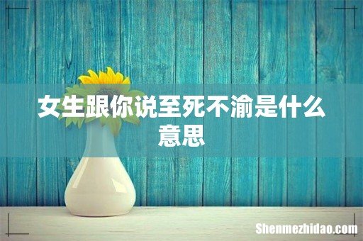 女生跟你说至死不渝是什么意思