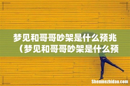梦见和哥哥吵架是什么预兆(梦见和哥哥吵架是什么预兆周公解梦)