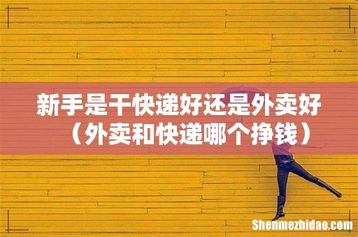 外卖和快递哪个挣钱 新手是干快递好还是外卖好