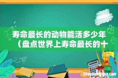 盘点世界上寿命最长的十大动物 寿命最长的动物能活多少年
