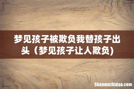 梦见孩子被欺负我替孩子出头（梦见孩子让人欺负)