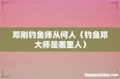 钓鱼邓大师是哪里人 邓刚钓鱼师从何人