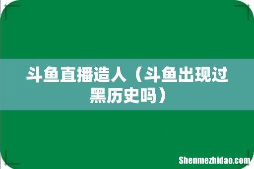 斗鱼出现过黑历史吗 斗鱼直播造人