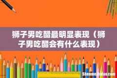 狮子男吃醋会有什么表现 狮子男吃醋最明显表现