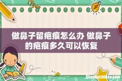 做鼻子留疤痕怎么办 做鼻子的疤痕多久可以恢复