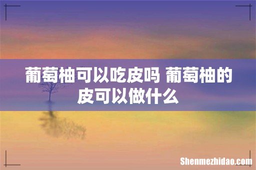 葡萄柚可以吃皮吗 葡萄柚的皮可以做什么