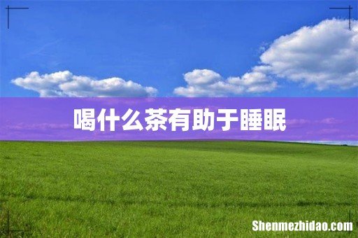 喝什么茶有助于睡眠