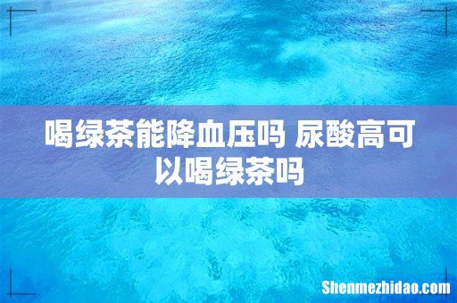 喝绿茶能降血压吗 尿酸高可以喝绿茶吗