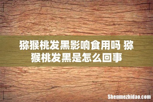 猕猴桃发黑影响食用吗 猕猴桃发黑是怎么回事