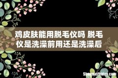 鸡皮肤能用脱毛仪吗 脱毛仪是洗澡前用还是洗澡后