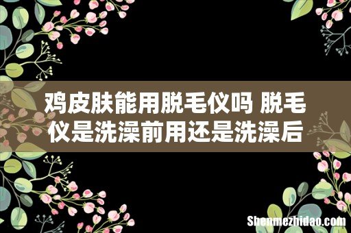 鸡皮肤能用脱毛仪吗 脱毛仪是洗澡前用还是洗澡后