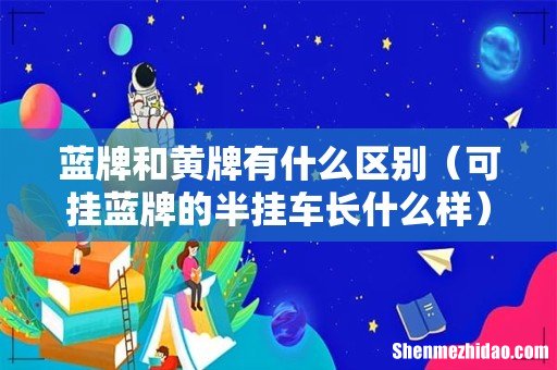 可挂蓝牌的半挂车长什么样 蓝牌和黄牌有什么区别