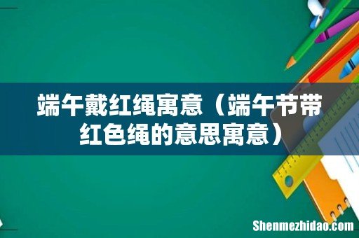 端午节带红色绳的意思寓意 端午戴红绳寓意
