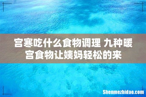 宫寒吃什么食物调理 九种暖宫食物让姨妈轻松的来