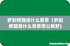 梦到修路是什么意思（梦到修路是什么意思周公解梦)