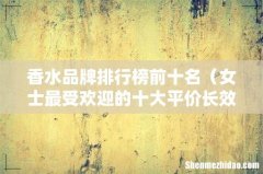 女士最受欢迎的十大平价长效香水 香水品牌排行榜前十名