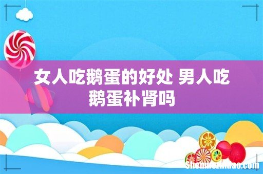 女人吃鹅蛋的好处 男人吃鹅蛋补肾吗
