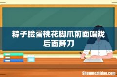 粽子脸蛋桃花脚爪前面唱戏后面舞刀