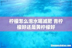 柠檬怎么泡水喝减肥 青柠檬好还是黄柠檬好