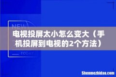 手机投屏到电视的2个方法 电视投屏太小怎么变大