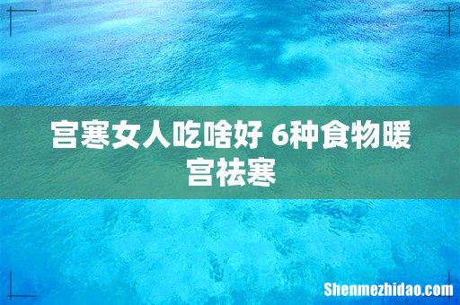 宫寒女人吃啥好 6种食物暖宫祛寒