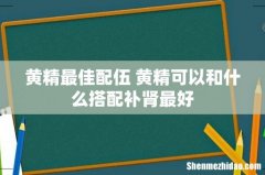 黄精最佳配伍 黄精可以和什么搭配补肾最好