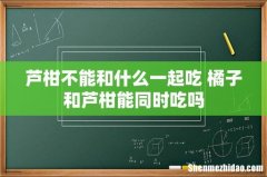 芦柑不能和什么一起吃 橘子和芦柑能同时吃吗