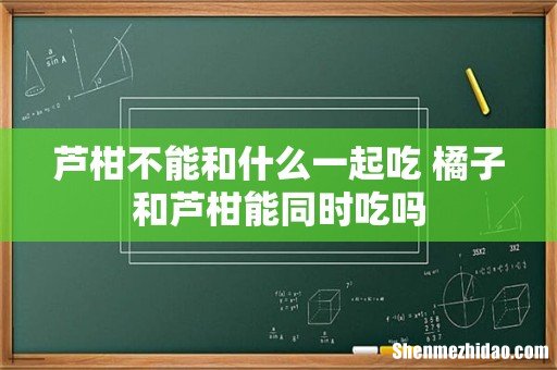 芦柑不能和什么一起吃 橘子和芦柑能同时吃吗