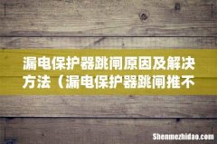 漏电保护器跳闸原因及解决方法（漏电保护器跳闸推不上去是什么原因)
