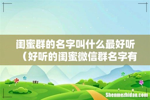 好听的闺蜜微信群名字有哪些 闺蜜群的名字叫什么最好听