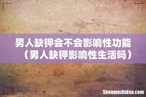 男人缺钾影响性生活吗 男人缺钾会不会影响性功能
