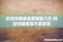 时空伴随者需要隔离几天 时空伴随者算不算密接