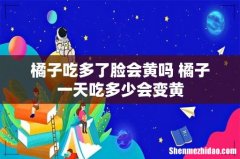 橘子吃多了脸会黄吗 橘子一天吃多少会变黄