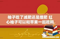柚子吃了减肥还是增肥 红心柚子可以和苹果一起吃吗