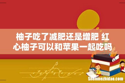 柚子吃了减肥还是增肥 红心柚子可以和苹果一起吃吗